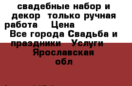 свадебные набор и декор (только ручная работа) › Цена ­ 3000-4000 - Все города Свадьба и праздники » Услуги   . Ярославская обл.